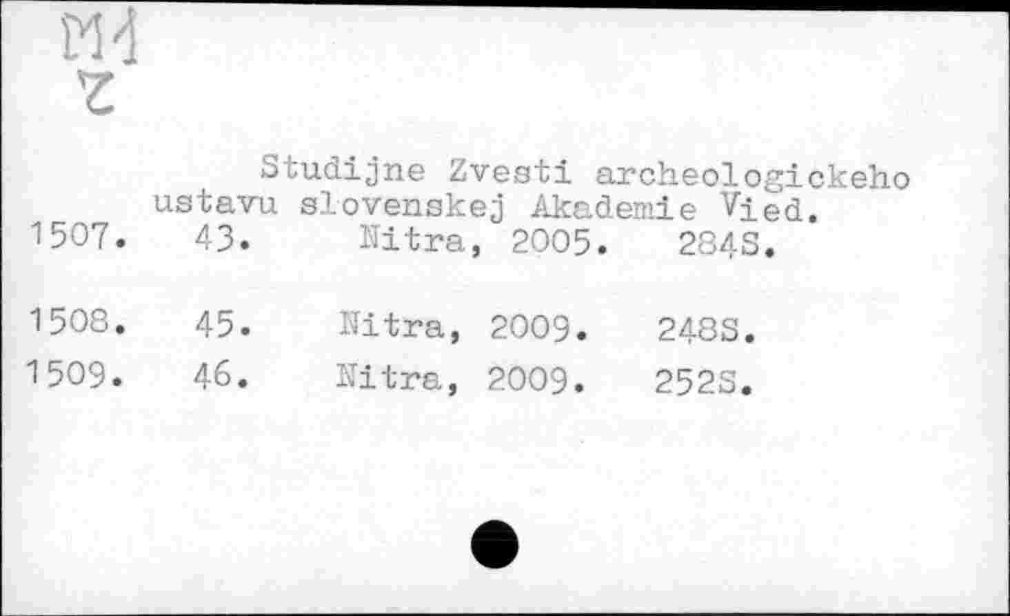 ﻿И 4 Z
Studijne Zvesti archeologickeho ustavu slovenskej Akademie Vied.
1507.	43. Eitra, 2005.	284S.
1508.	45.	Eitra, 2009.	248S.
1509.	46.	Eitra, 2009.	2523.